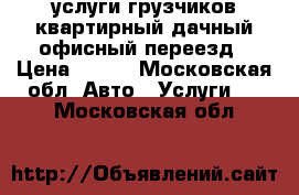 услуги грузчиков,квартирный,дачный,офисный переезд › Цена ­ 300 - Московская обл. Авто » Услуги   . Московская обл.